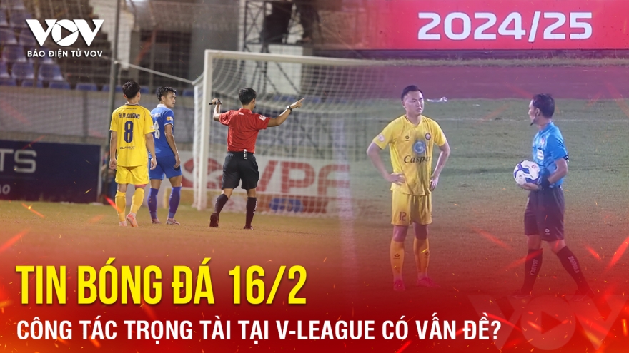 Tin bóng đá 16/2: Công tác trọng tài tại V-League có vấn đề?